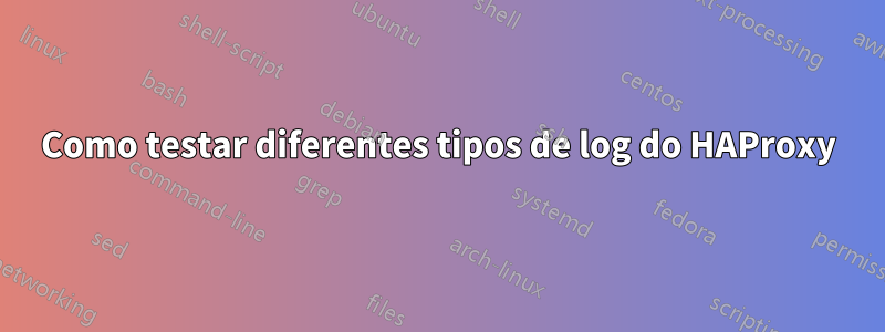 Como testar diferentes tipos de log do HAProxy