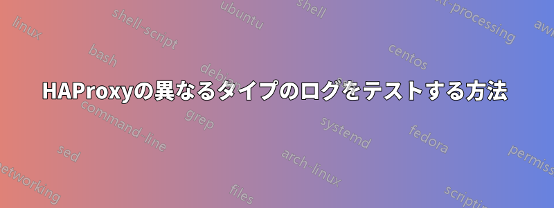 HAProxyの異なるタイプのログをテストする方法