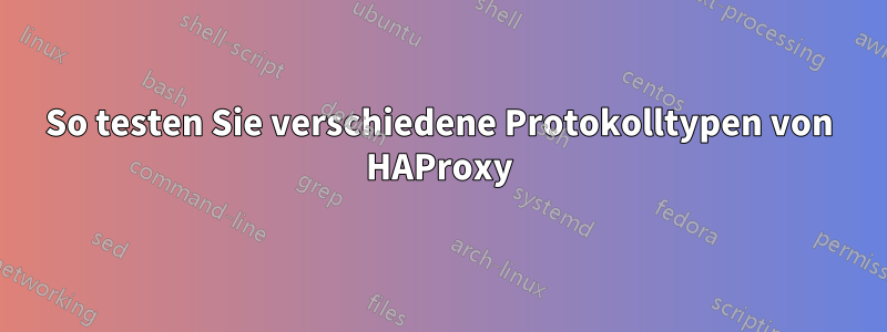 So testen Sie verschiedene Protokolltypen von HAProxy