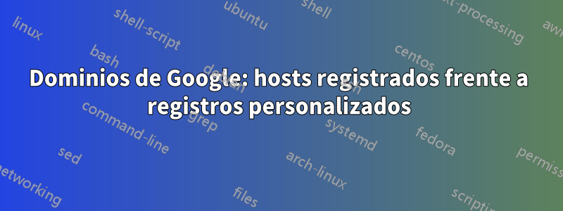 Dominios de Google: hosts registrados frente a registros personalizados