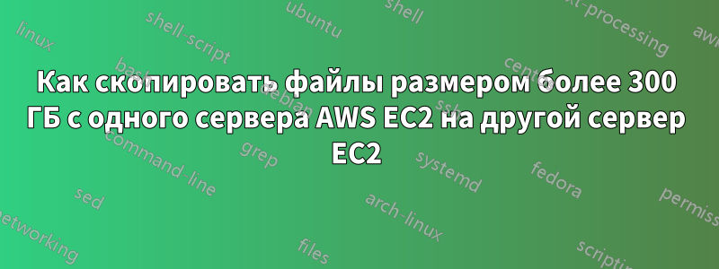 Как скопировать файлы размером более 300 ГБ с одного сервера AWS EC2 на другой сервер EC2