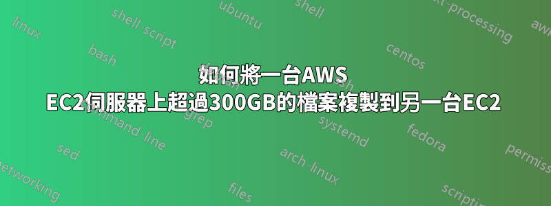 如何將一台AWS EC2伺服器上超過300GB的檔案複製到另一台EC2