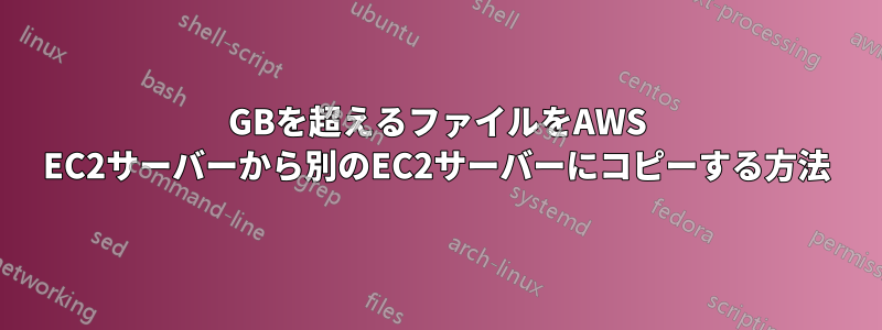 300GBを超えるファイルをAWS EC2サーバーから別のEC2サーバーにコピーする方法