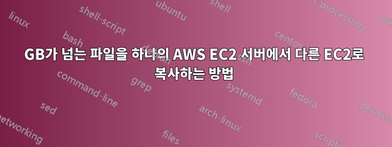 300GB가 넘는 파일을 하나의 AWS EC2 서버에서 다른 EC2로 복사하는 방법