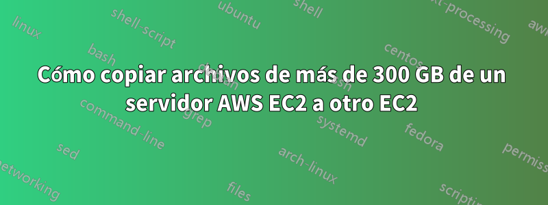 Cómo copiar archivos de más de 300 GB de un servidor AWS EC2 a otro EC2