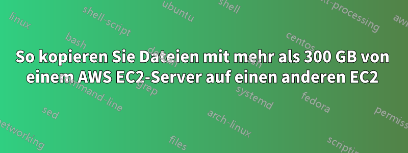 So kopieren Sie Dateien mit mehr als 300 GB von einem AWS EC2-Server auf einen anderen EC2