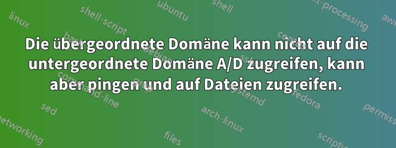 Die übergeordnete Domäne kann nicht auf die untergeordnete Domäne A/D zugreifen, kann aber pingen und auf Dateien zugreifen.