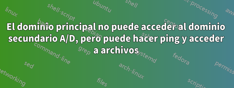 El dominio principal no puede acceder al dominio secundario A/D, pero puede hacer ping y acceder a archivos