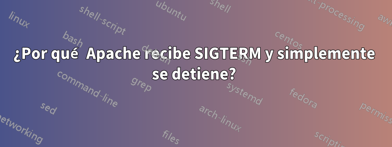 ¿Por qué Apache recibe SIGTERM y simplemente se detiene?