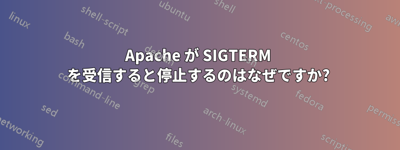 Apache が SIGTERM を受信すると停止するのはなぜですか?