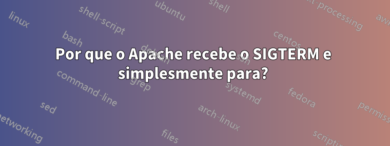 Por que o Apache recebe o SIGTERM e simplesmente para?