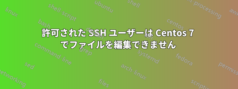 許可された SSH ユーザーは Centos 7 でファイルを編集できません