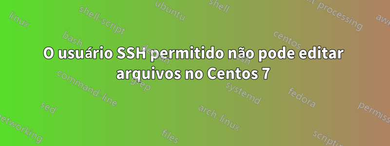 O usuário SSH permitido não pode editar arquivos no Centos 7