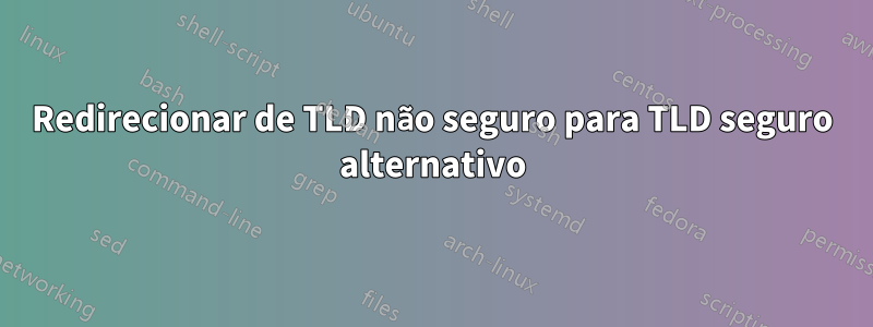 Redirecionar de TLD não seguro para TLD seguro alternativo