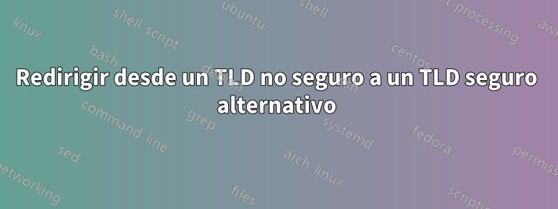 Redirigir desde un TLD no seguro a un TLD seguro alternativo