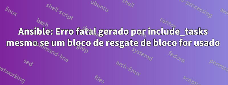 Ansible: Erro fatal gerado por include_tasks mesmo se um bloco de resgate de bloco for usado