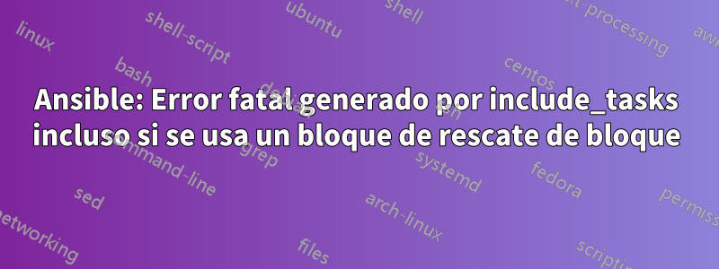 Ansible: Error fatal generado por include_tasks incluso si se usa un bloque de rescate de bloque