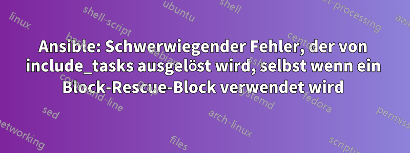 Ansible: Schwerwiegender Fehler, der von include_tasks ausgelöst wird, selbst wenn ein Block-Rescue-Block verwendet wird