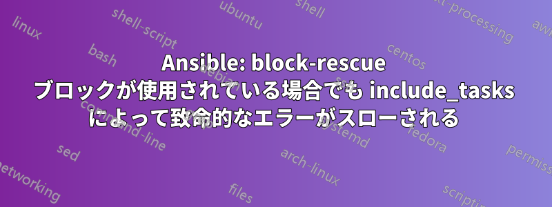 Ansible: block-rescue ブロックが使用されている場合でも include_tasks によって致命的なエラーがスローされる