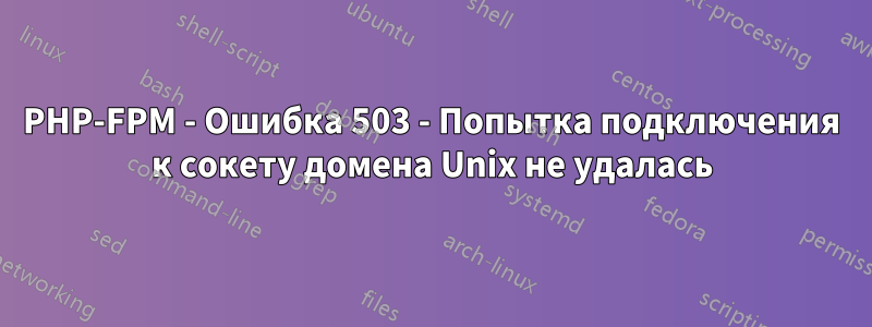 PHP-FPM - Ошибка 503 - Попытка подключения к сокету домена Unix не удалась