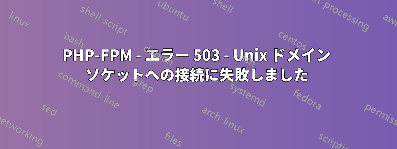 PHP-FPM - エラー 503 - Unix ドメイン ソケットへの接続に失敗しました