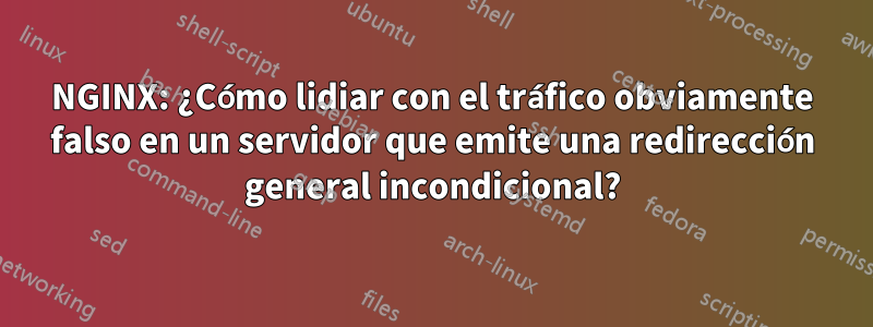 NGINX: ¿Cómo lidiar con el tráfico obviamente falso en un servidor que emite una redirección general incondicional?