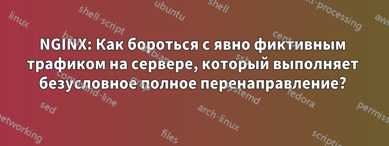 NGINX: Как бороться с явно фиктивным трафиком на сервере, который выполняет безусловное полное перенаправление?