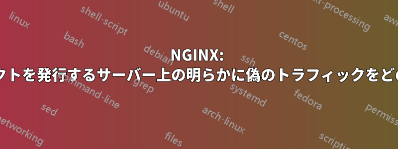 NGINX: 無条件の一括リダイレクトを発行するサーバー上の明らかに偽のトラフィックをどのように処理しますか?