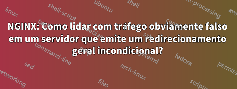 NGINX: Como lidar com tráfego obviamente falso em um servidor que emite um redirecionamento geral incondicional?