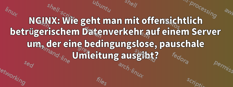 NGINX: Wie geht man mit offensichtlich betrügerischem Datenverkehr auf einem Server um, der eine bedingungslose, pauschale Umleitung ausgibt?