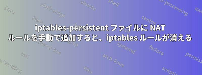 iptables-persistent ファイルに NAT ルールを手動で追加すると、iptables ルールが消える