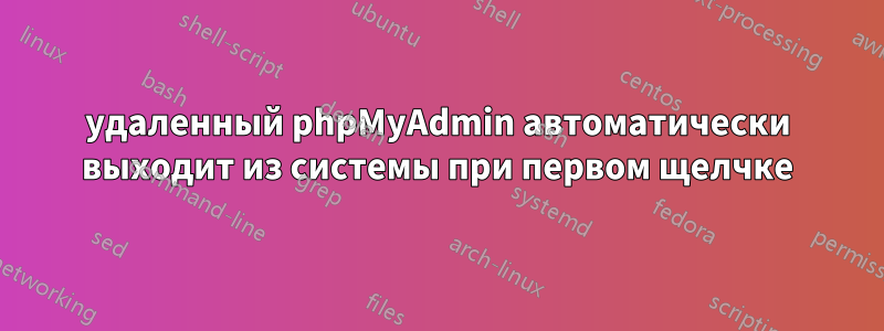 удаленный phpMyAdmin автоматически выходит из системы при первом щелчке