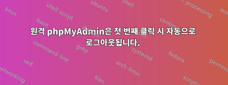 원격 phpMyAdmin은 첫 번째 클릭 시 자동으로 로그아웃됩니다.