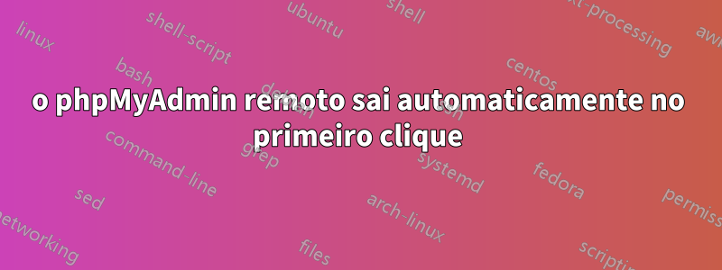 o phpMyAdmin remoto sai automaticamente no primeiro clique