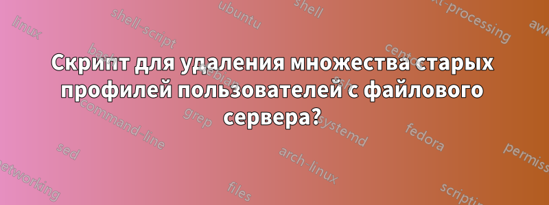 Скрипт для удаления множества старых профилей пользователей с файлового сервера?