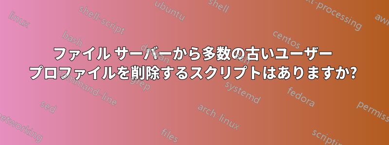 ファイル サーバーから多数の古いユーザー プロファイルを削除するスクリプトはありますか?