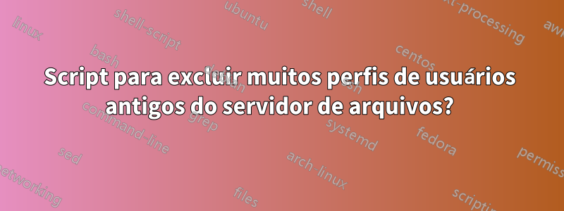 Script para excluir muitos perfis de usuários antigos do servidor de arquivos?