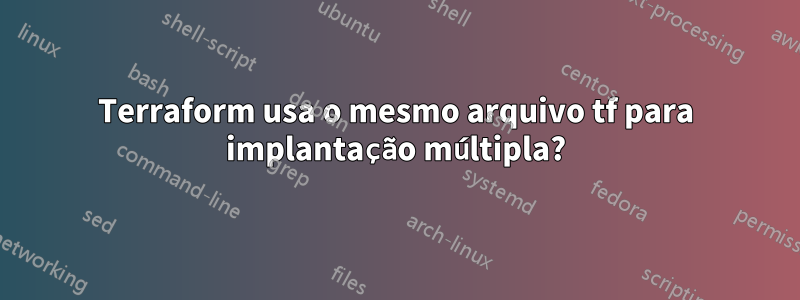 Terraform usa o mesmo arquivo tf para implantação múltipla?