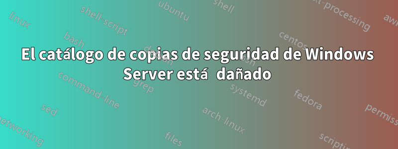 El catálogo de copias de seguridad de Windows Server está dañado