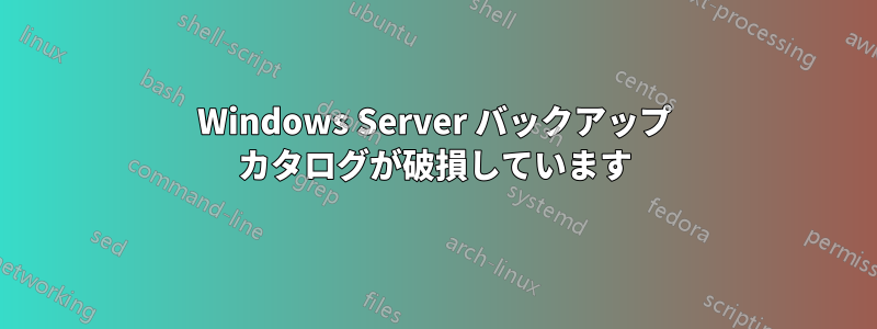 Windows Server バックアップ カタログが破損しています