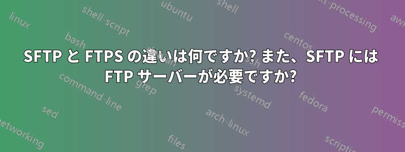 SFTP と FTPS の違いは何ですか? また、SFTP には FTP サーバーが必要ですか?