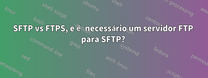 SFTP vs FTPS, e é necessário um servidor FTP para SFTP?