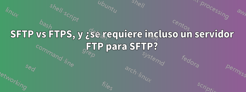 SFTP vs FTPS, y ¿se requiere incluso un servidor FTP para SFTP?