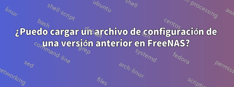 ¿Puedo cargar un archivo de configuración de una versión anterior en FreeNAS?