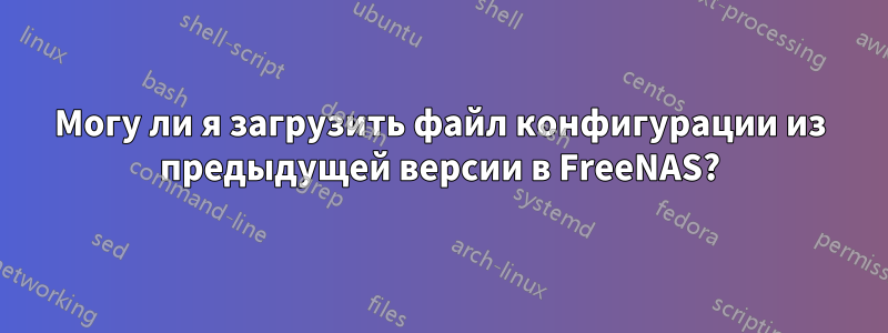 Могу ли я загрузить файл конфигурации из предыдущей версии в FreeNAS?