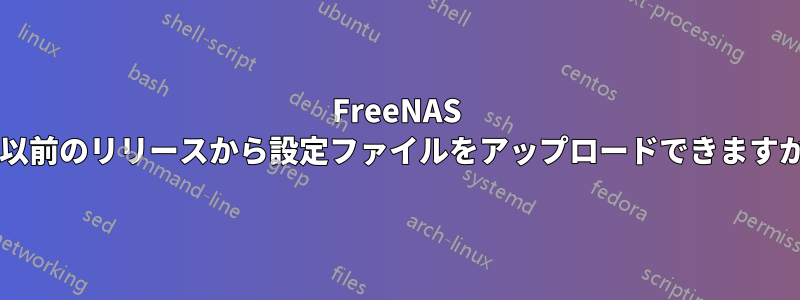 FreeNAS の以前のリリースから設定ファイルをアップロードできますか?