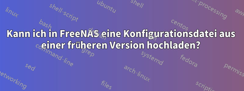 Kann ich in FreeNAS eine Konfigurationsdatei aus einer früheren Version hochladen?