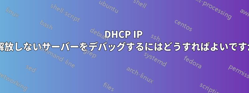 DHCP IP を解放しないサーバーをデバッグするにはどうすればよいですか?