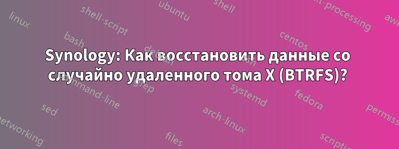 Synology: Как восстановить данные со случайно удаленного тома X (BTRFS)?