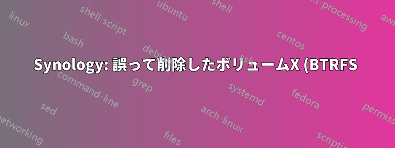 Synology: 誤って削除したボリュームX (BTRFS) からデータを復元するにはどうすればよいですか?